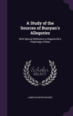 A Study of the Sources of Bunyan's Allegories: With Special Reference to Deguileville's Pilgrimage of Man by Wharey, James Blanton
