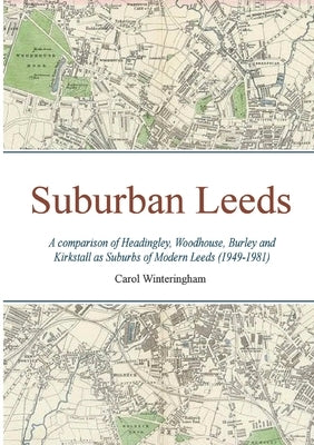 Suburban Leeds: A comparison of Headingley, Woodhouse, Burley and Kirkstall as Suburbs of Modern Leeds (1949-1981) by Winteringham, Carol