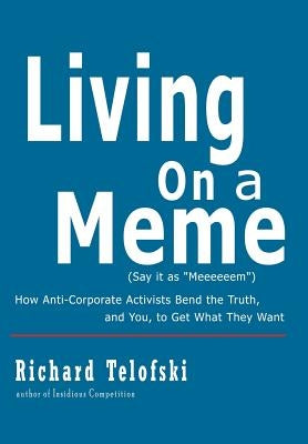Living on a Meme: How Anti-Corporate Activists Bend the Truth, and You, to Get What They Want by Telofski, Richard