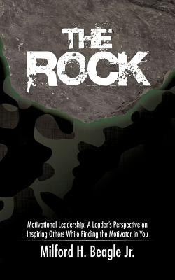 The Rock: Motivational Leadership: A Leader's Perspective on Inspiring Others While Finding the Motivator in You by Beagle, Milford H., Jr.