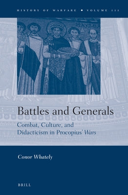 Battles and Generals: Combat, Culture, and Didacticism in Procopius' Wars by Whately, Conor