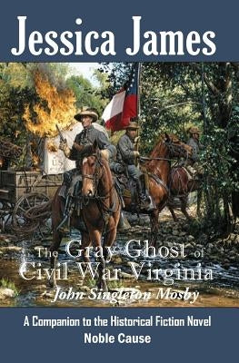 The Gray Ghost of Civil War Virginia: John Singleton Mosby: A Companion to Jessica James' Historical Fiction Novel NOBLE CAUSE by James, Jessica