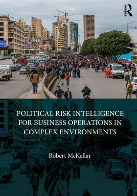 Political Risk Intelligence for Business Operations in Complex Environments by McKellar, Robert