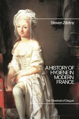 A History of Hygiene in Modern France: The Threshold of Disgust by Zdatny, Steven