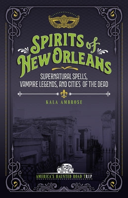 Spirits of New Orleans: Supernatural Spells, Vampire Legends, and Cities of the Dead by Ambrose, Kala