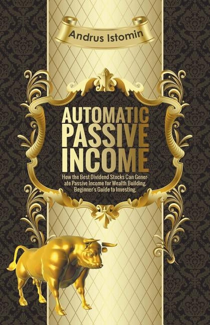 Automatic Passive Income - How the Best Dividend Stocks Can Generate Passive Income for Wealth Building. by Istomin, Andru