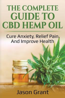 The Complete Guide to CBD Hemp Oil: Cure Anxiety, Relief Pain, and Improve Health by Grant, Jason