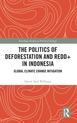 The Politics of Deforestation and REDD+ in Indonesia: Global Climate Change Mitigation by Williams, David Aled