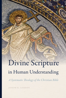Divine Scripture in Human Understanding: A Systematic Theology of the Christian Bible by Gordon, Joseph K.