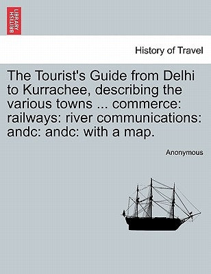 The Tourist's Guide from Delhi to Kurrachee, Describing the Various Towns ... Commerce: Railways: River Communications: Andc: Andc: With a Map. by Anonymous