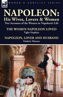 Napoleon: His Wives, Lovers & Women-Two Accounts of the Women in Napoleon's Life by Hopkins, Tighe