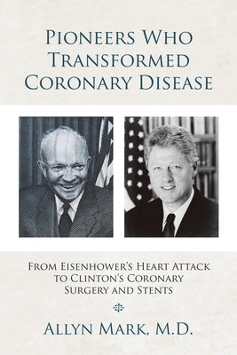 Pioneers Who Transformed Coronary Disease: From Eisenhower's Heart Attack to Clinton's Coronary Surgery and Stents by Mark, Allyn