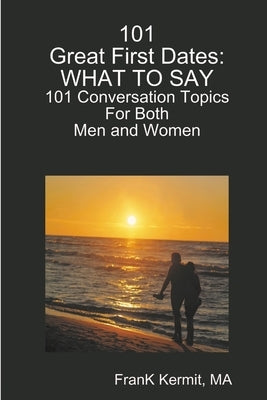 101 Great First Dates: What To Say: 101 Conversation Topics by Kermit, Ma Frank