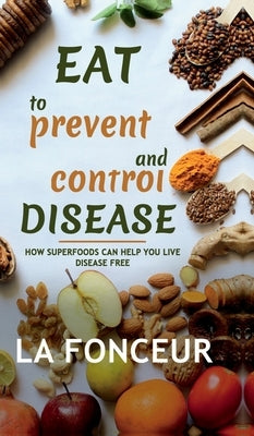 Eat to Prevent and Control Disease: How Superfoods Can Help You Live Disease Free by La Fonceur