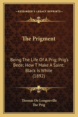 The Prigment: Being The Life Of A Prig; Prig's Bede; How T Make A Saint; Black Is White (1892) by Longueville, Thomas De