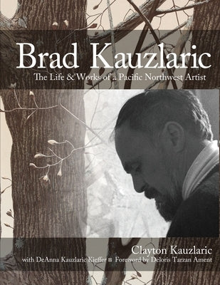 Brad Kauzlaric: The Life & Works of a Pacific Northwest Artist by Kauzlaric, Clayton