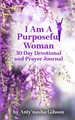 I Am a Purposeful Woman: 30-Day Devotional and Prayer Journal by Gibson, Anty'nasha