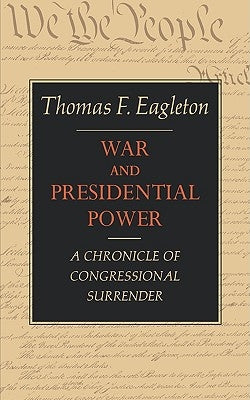 War and Presidential Power: A Chronicle of Congressional Surrender by Eagleton, Thomas F.