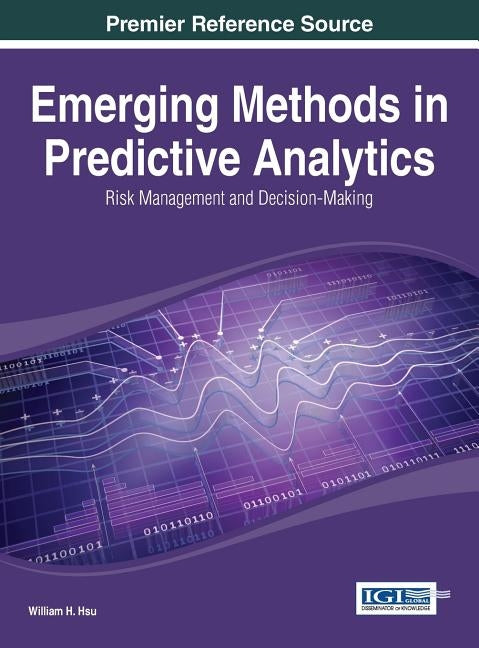 Emerging Methods in Predictive Analytics: Risk Management and Decision-Making by Hsu, William H.