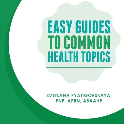 Easy Guides To Common Health Topics by Pyatigorskaya Fnp Aprn Abaahp, Svetlana