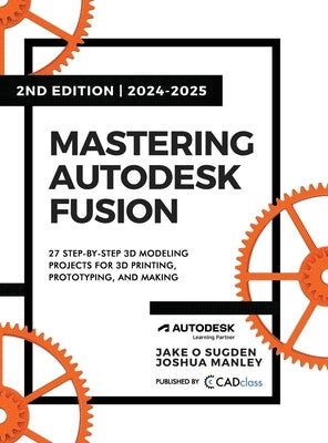 Mastering Autodesk Fusion 360 Edt.2 (2024-2025): 27 Step-By-Step Projects for Beginners in 3D Printing, Prototyping, and Making by Sugden, Jake O.