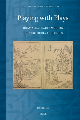Playing with Plays: Drama and Early Modern Chinese Media Ecologies by Wu, Yinghui