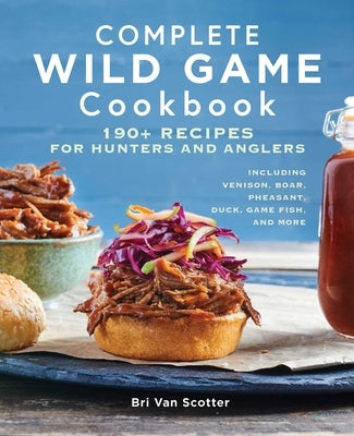 Complete Wild Game Cookbook: 190+ Recipes for Hunters and Anglers by Van Scotter, Bri