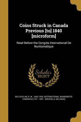 Coins Struck in Canada Previous [to] 1840 [microform] by McLachlan, R. W. 1845-1926
