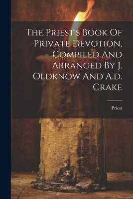 The Priest's Book Of Private Devotion, Compiled And Arranged By J. Oldknow And A.d. Crake by Priest