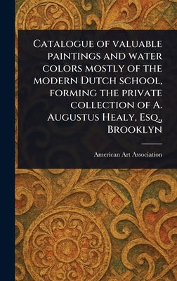 Catalogue of Valuable Paintings and Water Colors Mostly of the Modern Dutch School, Forming the Private Collection of A. Augustus Healy, Esq., Brookly by Association, American Art