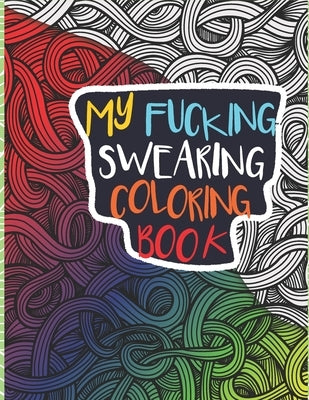 My Fucking Swearing Coloring Book: An Adult Swear Word Coloring Book I Swearing I Cursing Curses I Offending Words to Color for Adults I A Sweary Fuck by Publishing, Never Try