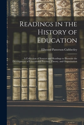 Readings in the History of Education: A Collection of Sources and Readings to Illustrate the Development of Educational Practice, Theory, and Organiza by Cubberley, Ellwood Patterson