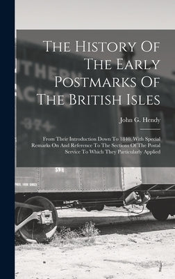 The History Of The Early Postmarks Of The British Isles: From Their Introduction Down To 1840. With Special Remarks On And Reference To The Sections O by Hendy, John G.
