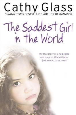 The Saddest Girl in the World: The True Story of a Neglected and Isolated Little Girl Who Just Wanted to Be Loved by Glass, Cathy