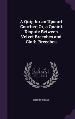 A Quip for an Upstart Courtier; Or, a Quaint Dispute Between Velvet Breeches and Cloth-Breeches by Greene, Robert
