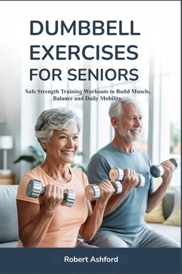 Dumbbell Exercises for Seniors: Safe Strength Training Workouts to Build Muscle, Balance and Daily Mobility by Ashford, Robert