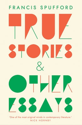True Stories: And Other Essays by Spufford, Francis