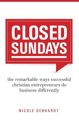 Closed Sundays: The Remarkable Ways Successful Christian Entrepreneurs Do Business Differently by Gebhardt, Nicole