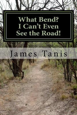 What Bend? I Can't Even See the Road!: An Eight Week Bible Study for Small Groups or Individuals by Tanis, James