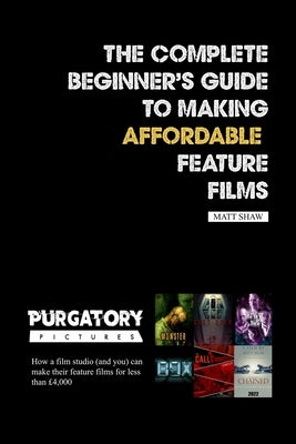 The Complete Beginner's Guide to Making Affordable Feature Films by Shaw, Matt