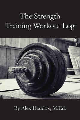 The Strength Training Workout Log by Haddox M. Ed, Alex