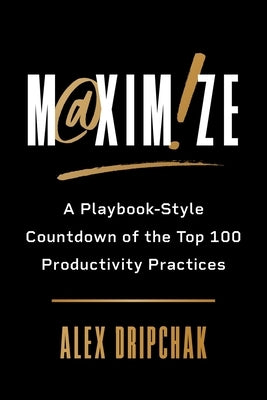 Maximize: A Playbook-Style Countdown of the Top 100 Productivity Practices by Dripchak, Alex