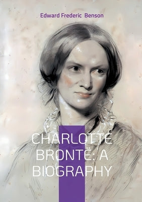 Charlotte Brontë: A Biography: The Turbulent Life and Revolutionary Works of Yorkshire's Most Celebrated Novelist by Benson, Edward Frederic