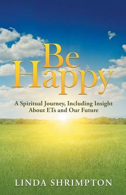 Be Happy: A Spiritual Journey, Including Insight About Ets and Our Future by Shrimpton, Linda