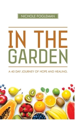 In the Garden: A 40-Day Journey of Hope and Healing by Fogleman, Nichole