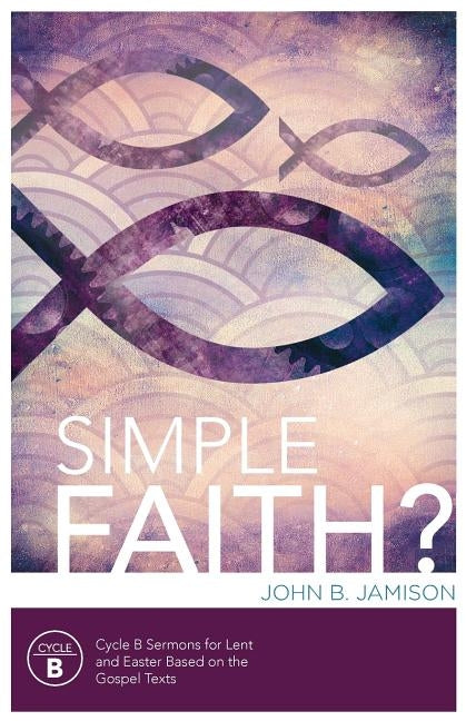 Simple Faith?: Cycle B Sermons for Lent/Easter Based on the Gospel Texts by Jamison, John B.