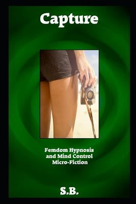 Capture: Femdom Hypnosis and Mind Control Micro-Fiction by B, S.