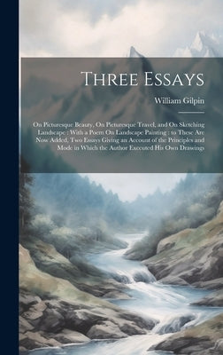 Three Essays: On Picturesque Beauty, On Picturesque Travel, and On Sketching Landscape: With a Poem On Landscape Painting: to These by Gilpin, William