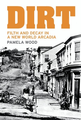 Dirt: Filth and Decay in a New World Arcadia by Wood, Pamela