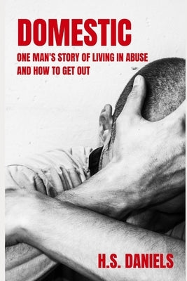 Domestic: One man's story of living in abuse and how to get out by Daniels, H. S.